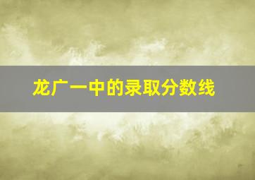 龙广一中的录取分数线