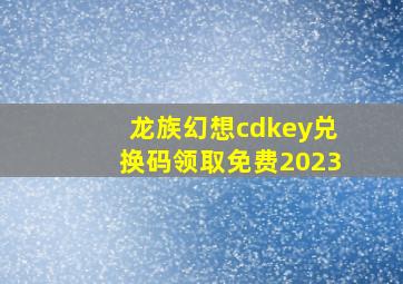 龙族幻想cdkey兑换码领取免费2023