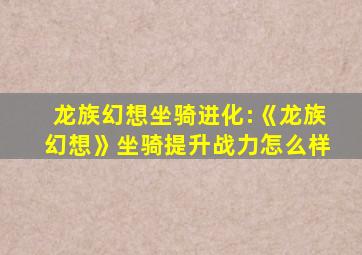 龙族幻想坐骑进化:《龙族幻想》坐骑提升战力怎么样