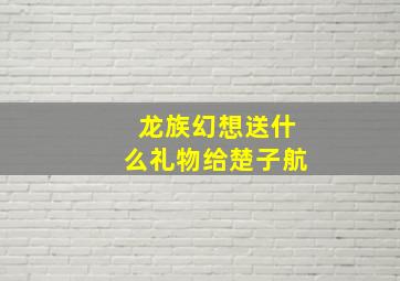 龙族幻想送什么礼物给楚子航