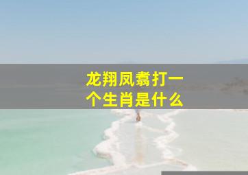 龙翔凤翥打一个生肖是什么