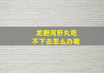 龙胆泻肝丸吃不下去怎么办呢