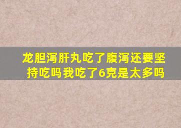 龙胆泻肝丸吃了腹泻还要坚持吃吗我吃了6克是太多吗