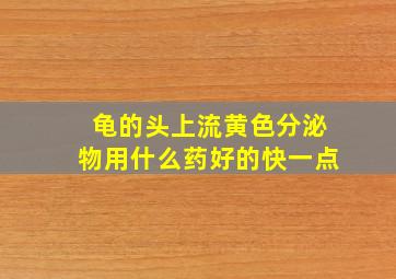 龟的头上流黄色分泌物用什么药好的快一点