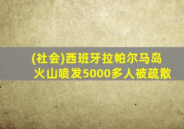 (社会)西班牙拉帕尔马岛火山喷发5000多人被疏散