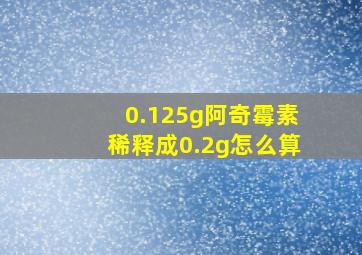 0.125g阿奇霉素稀释成0.2g怎么算