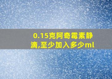 0.15克阿奇霉素静滴,至少加入多少ml