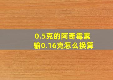 0.5克的阿奇霉素输0.16克怎么换算