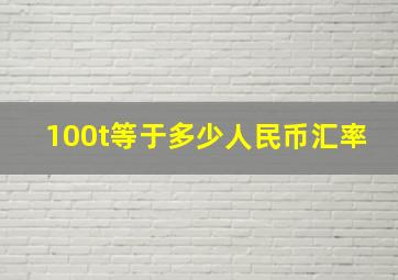 100t等于多少人民币汇率