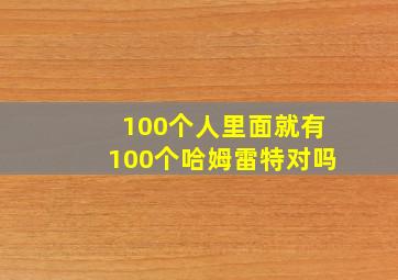 100个人里面就有100个哈姆雷特对吗