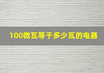 100微瓦等于多少瓦的电器