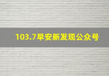 103.7早安新发现公众号