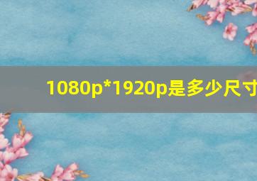 1080p*1920p是多少尺寸