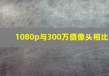 1080p与300万摄像头相比