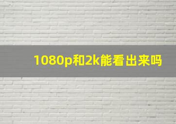 1080p和2k能看出来吗