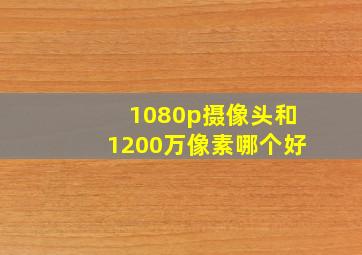 1080p摄像头和1200万像素哪个好