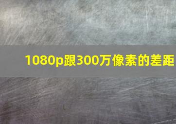 1080p跟300万像素的差距