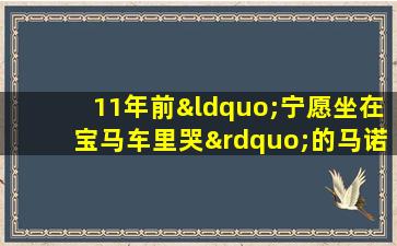 11年前“宁愿坐在宝马车里哭”的马诺