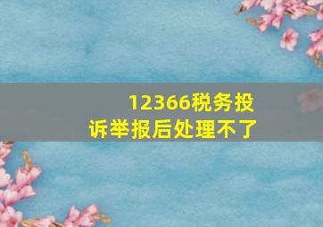 12366税务投诉举报后处理不了