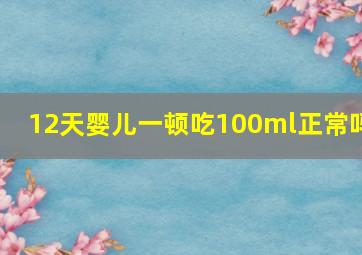 12天婴儿一顿吃100ml正常吗