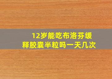 12岁能吃布洛芬缓释胶囊半粒吗一天几次