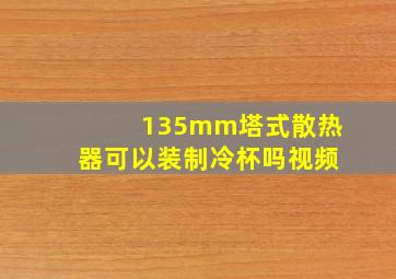 135mm塔式散热器可以装制冷杯吗视频