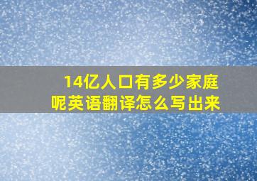 14亿人口有多少家庭呢英语翻译怎么写出来