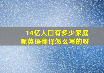 14亿人口有多少家庭呢英语翻译怎么写的呀