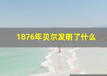 1876年贝尔发明了什么