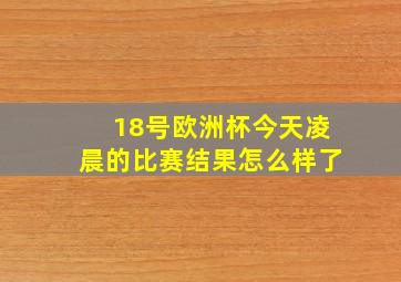 18号欧洲杯今天凌晨的比赛结果怎么样了