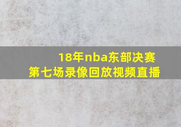 18年nba东部决赛第七场录像回放视频直播