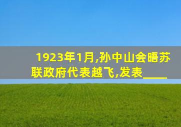 1923年1月,孙中山会晤苏联政府代表越飞,发表____