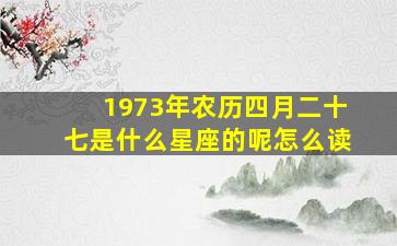 1973年农历四月二十七是什么星座的呢怎么读