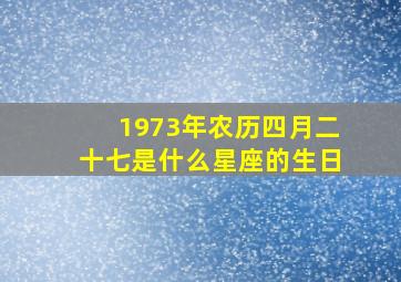 1973年农历四月二十七是什么星座的生日