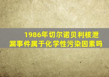 1986年切尔诺贝利核泄漏事件属于化学性污染因素吗