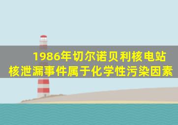 1986年切尔诺贝利核电站核泄漏事件属于化学性污染因素