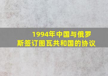 1994年中国与俄罗斯签订图瓦共和国的协议