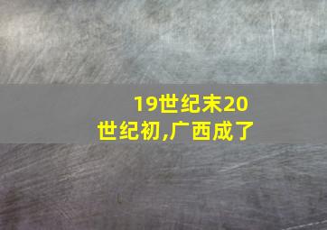 19世纪末20世纪初,广西成了