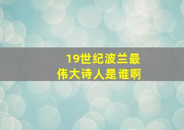 19世纪波兰最伟大诗人是谁啊