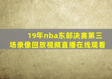 19年nba东部决赛第三场录像回放视频直播在线观看