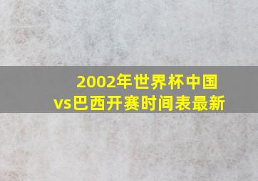 2002年世界杯中国vs巴西开赛时间表最新