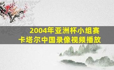 2004年亚洲杯小组赛卡塔尔中国录像视频播放