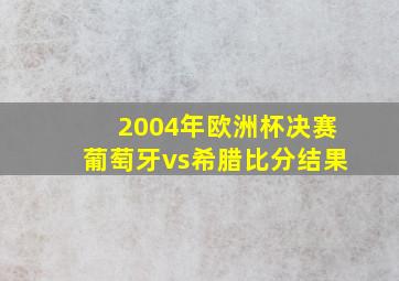 2004年欧洲杯决赛葡萄牙vs希腊比分结果