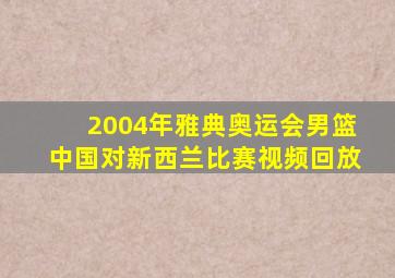 2004年雅典奥运会男篮中国对新西兰比赛视频回放