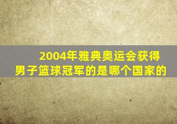 2004年雅典奥运会获得男子篮球冠军的是哪个国家的