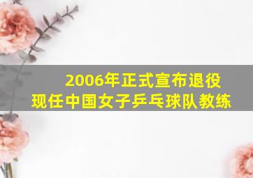 2006年正式宣布退役现任中国女子乒乓球队教练