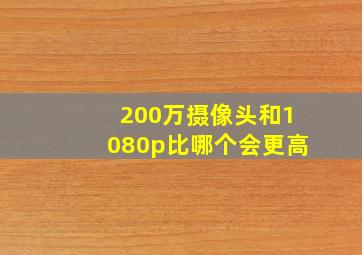 200万摄像头和1080p比哪个会更高