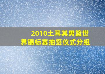 2010土耳其男篮世界锦标赛抽签仪式分组