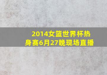 2014女篮世界杯热身赛6月27睌现场直播