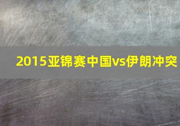 2015亚锦赛中国vs伊朗冲突